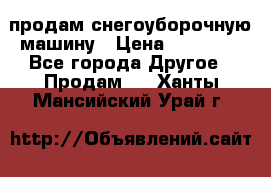 продам снегоуборочную машину › Цена ­ 55 000 - Все города Другое » Продам   . Ханты-Мансийский,Урай г.